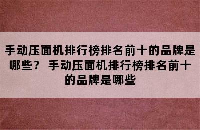 手动压面机排行榜排名前十的品牌是哪些？ 手动压面机排行榜排名前十的品牌是哪些